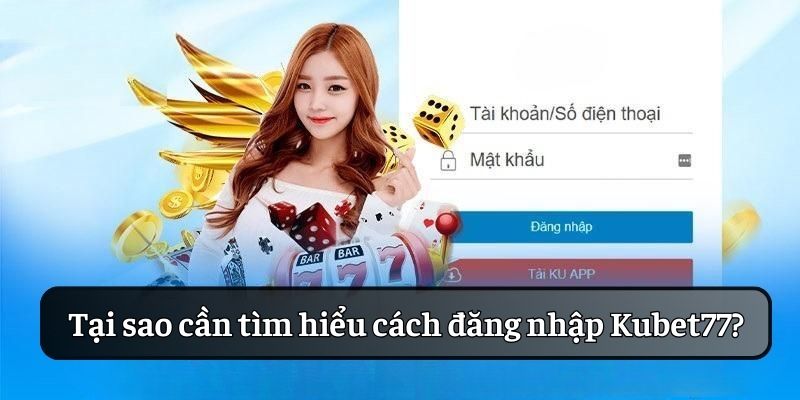 Tại sao cần tìm hiểu cách đăng nhập Kubet77?